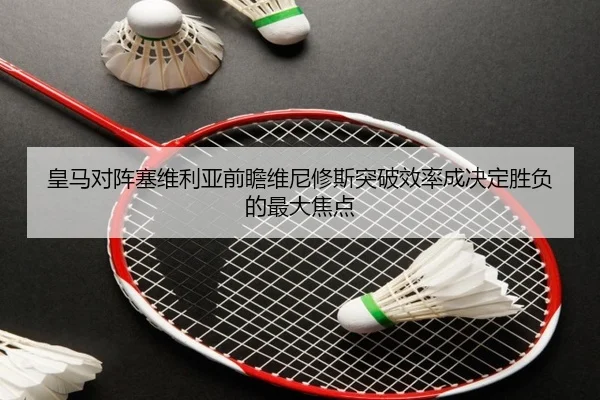 皇马对阵塞维利亚前瞻维尼修斯突破效率成决定胜负的最大焦点